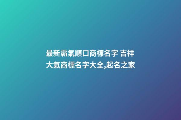 最新霸氣順口商標名字 吉祥大氣商標名字大全,起名之家-第1張-商標起名-玄機派